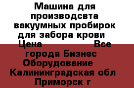 Машина для производсвта вакуумных пробирок для забора крови › Цена ­ 1 000 000 - Все города Бизнес » Оборудование   . Калининградская обл.,Приморск г.